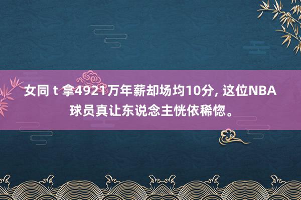 女同 t 拿4921万年薪却场均10分， 这位NBA球员真让东说念主恍依稀惚。