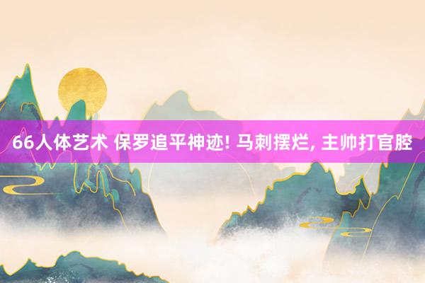 66人体艺术 保罗追平神迹! 马刺摆烂， 主帅打官腔
