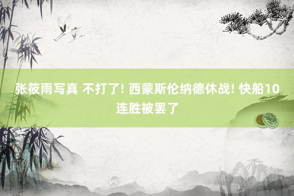 张筱雨写真 不打了! 西蒙斯伦纳德休战! 快船10连胜被罢了