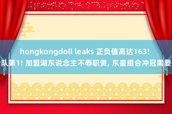 hongkongdoll leaks 正负值高达163! 全队第1! 加盟湖东说念主不辱职责， 东皇组合冲冠需要你