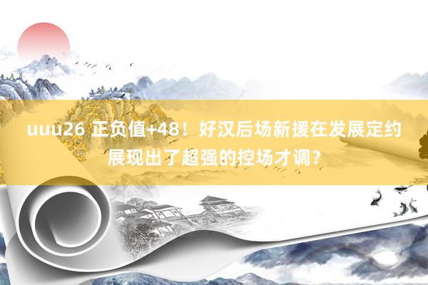 uuu26 正负值+48！好汉后场新援在发展定约展现出了超强的控场才调？