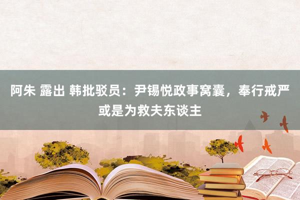 阿朱 露出 韩批驳员：尹锡悦政事窝囊，奉行戒严或是为救夫东谈主