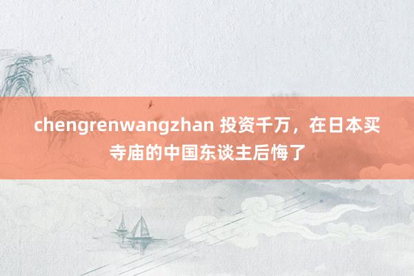 chengrenwangzhan 投资千万，在日本买寺庙的中国东谈主后悔了