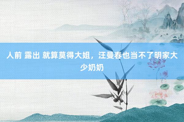 人前 露出 就算莫得大姐，汪曼春也当不了明家大少奶奶