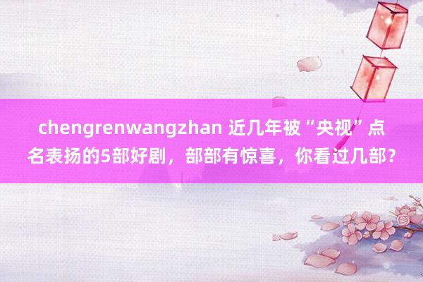 chengrenwangzhan 近几年被“央视”点名表扬的5部好剧，部部有惊喜，你看过几部？