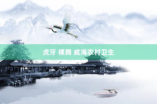虎牙 裸舞 威海农村卫生