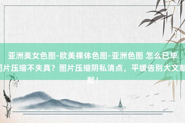 亚洲美女色图-欧美裸体色图-亚洲色图 怎么已毕图片压缩不失真？图片压缩阴私清点，平缓告别大文献！