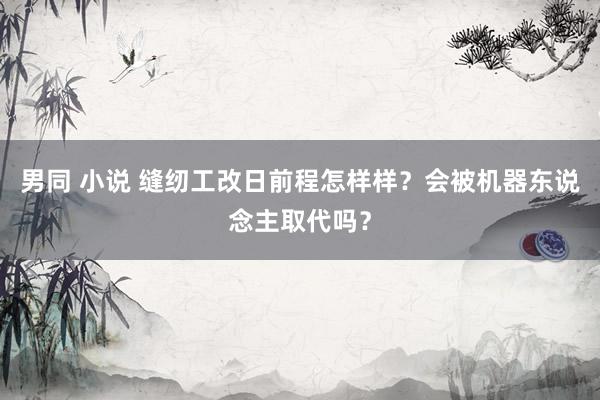 男同 小说 缝纫工改日前程怎样样？会被机器东说念主取代吗？