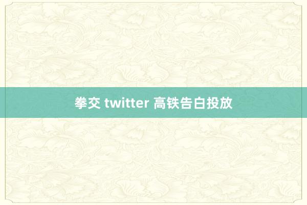 拳交 twitter 高铁告白投放