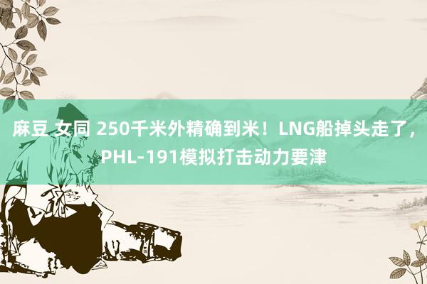 麻豆 女同 250千米外精确到米！LNG船掉头走了，PHL-191模拟打击动力要津