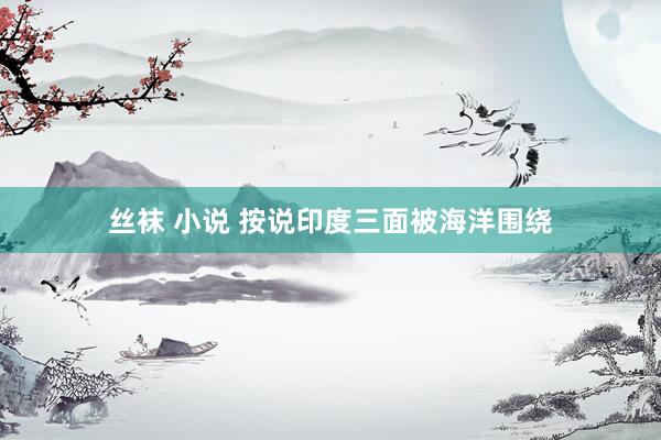 丝袜 小说 按说印度三面被海洋围绕