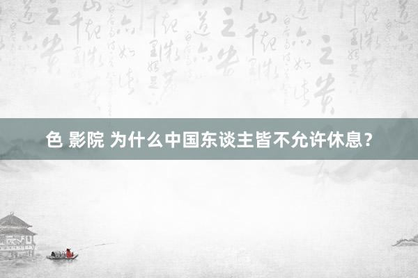 色 影院 为什么中国东谈主皆不允许休息？