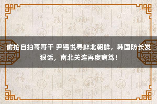 偷拍自拍哥哥干 尹锡悦寻衅北朝鲜，韩国防长发狠话，南北关连再度病笃！