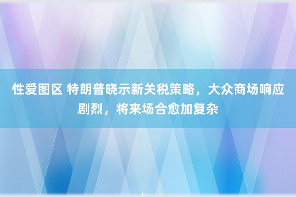 性爱图区 特朗普晓示新关税策略，大众商场响应剧烈，将来场合愈加复杂