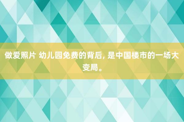 做爱照片 幼儿园免费的背后， 是中国楼市的一场大变局。