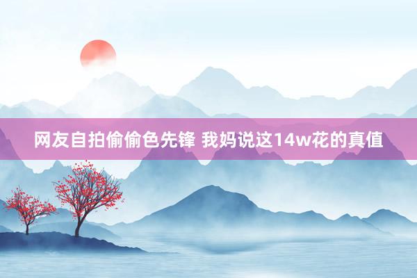 网友自拍偷偷色先锋 我妈说这14w花的真值