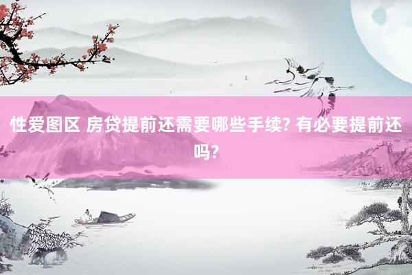 性爱图区 房贷提前还需要哪些手续? 有必要提前还吗?