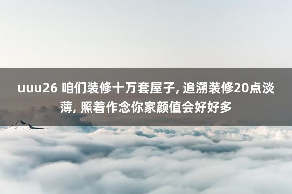 uuu26 咱们装修十万套屋子， 追溯装修20点淡薄， 照着作念你家颜值会好好多