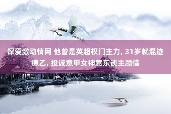 深爱激动情网 他曾是英超权门主力， 31岁就混迹德乙， 投诚意甲女神惹东谈主顾惜