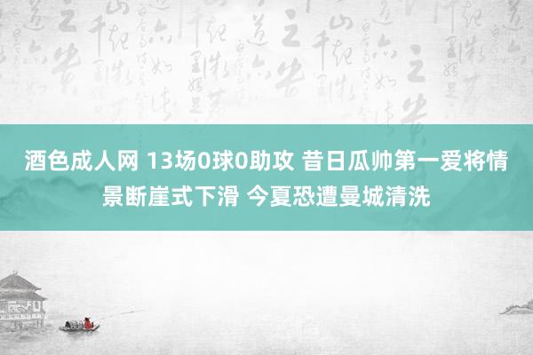 酒色成人网 13场0球0助攻 昔日瓜帅第一爱将情景断崖式下滑 今夏恐遭曼城清洗