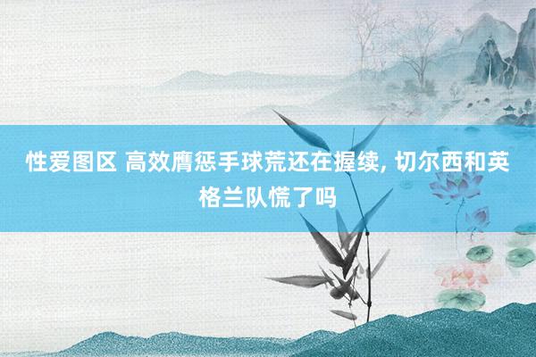 性爱图区 高效膺惩手球荒还在握续， 切尔西和英格兰队慌了吗