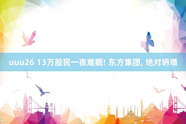 uuu26 13万股民一夜难眠! 东方集团， 绝对坍塌