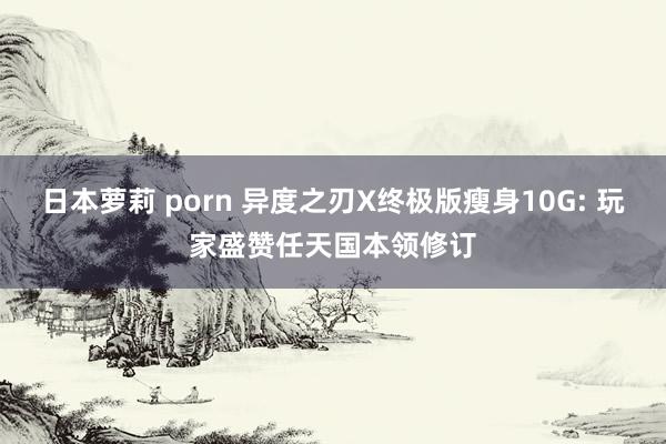 日本萝莉 porn 异度之刃X终极版瘦身10G: 玩家盛赞任天国本领修订