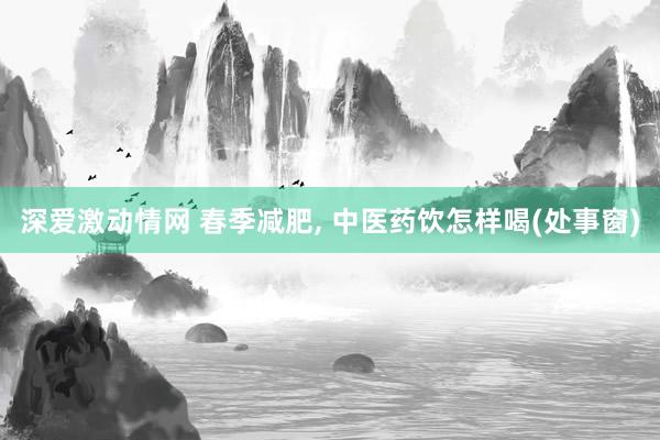 深爱激动情网 春季减肥， 中医药饮怎样喝(处事窗)
