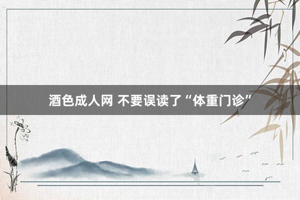 酒色成人网 不要误读了“体重门诊”
