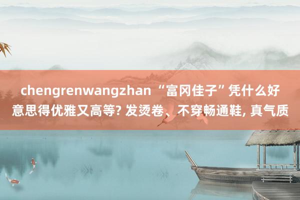 chengrenwangzhan “富冈佳子”凭什么好意思得优雅又高等? 发烫卷、不穿畅通鞋， 真气质