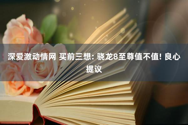 深爱激动情网 买前三想: 骁龙8至尊值不值! 良心提议