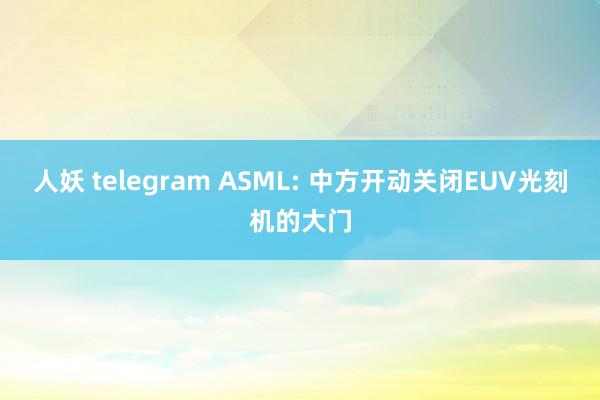 人妖 telegram ASML: 中方开动关闭EUV光刻机的大门
