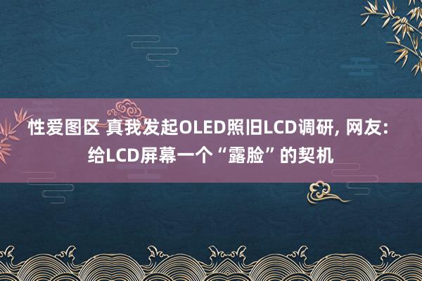 性爱图区 真我发起OLED照旧LCD调研， 网友: 给LCD屏幕一个“露脸”的契机