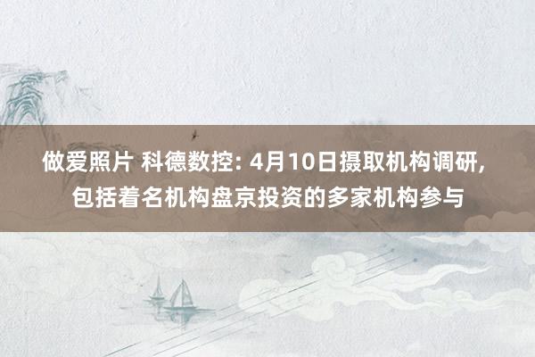 做爱照片 科德数控: 4月10日摄取机构调研， 包括着名机构盘京投资的多家机构参与
