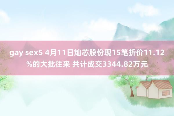 gay sex5 4月11日灿芯股份现15笔折价11.12%的大批往来 共计成交3344.82万元