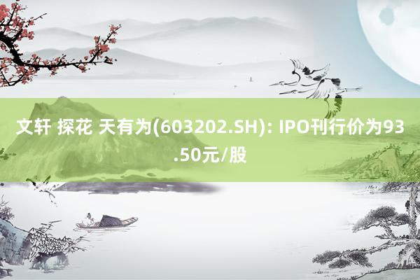 文轩 探花 天有为(603202.SH): IPO刊行价为93.50元/股