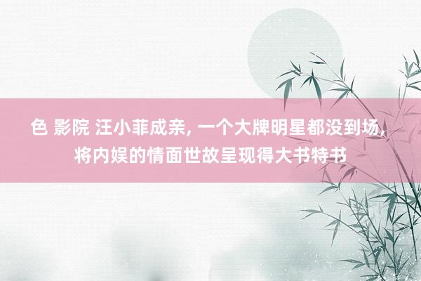 色 影院 汪小菲成亲， 一个大牌明星都没到场， 将内娱的情面世故呈现得大书特书