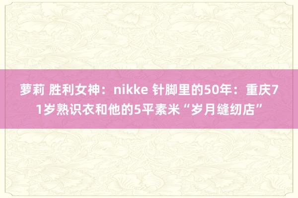 萝莉 胜利女神：nikke 针脚里的50年：重庆71岁熟识衣和他的5平素米“岁月缝纫店”