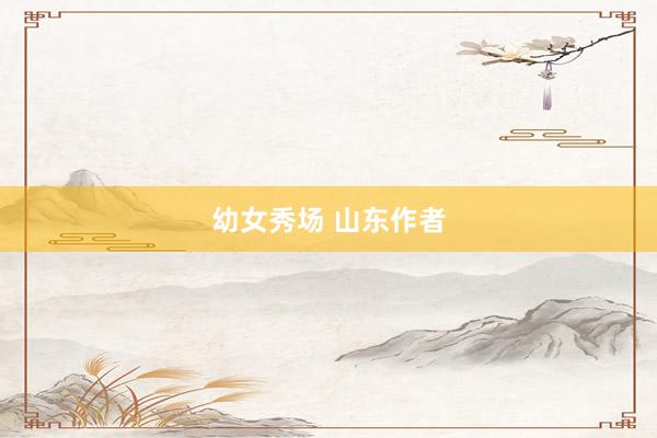 幼女秀场 山东作者