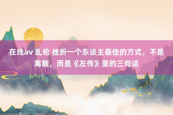 在线av 乱伦 挫折一个东谈主最佳的方式，不是离散，而是《左传》里的三句话
