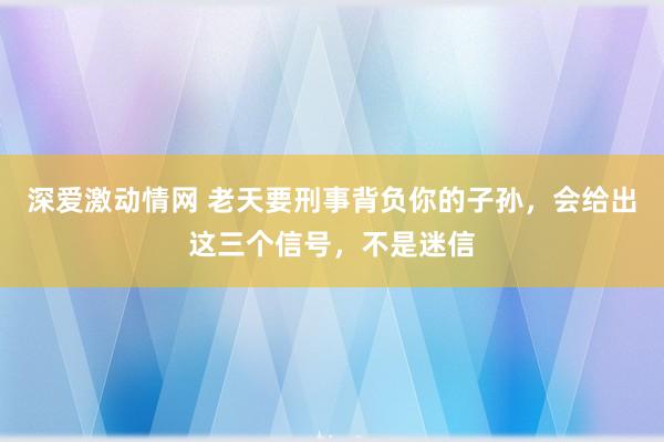 深爱激动情网 老天要刑事背负你的子孙，会给出这三个信号，不是迷信