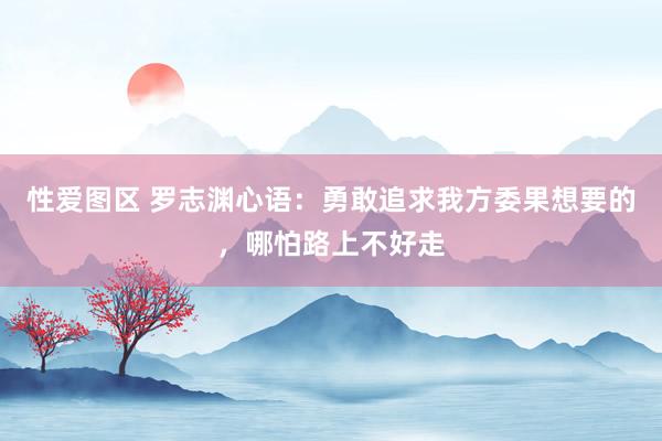 性爱图区 罗志渊心语：勇敢追求我方委果想要的，哪怕路上不好走