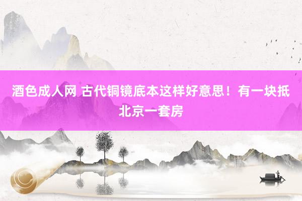 酒色成人网 古代铜镜底本这样好意思！有一块抵北京一套房