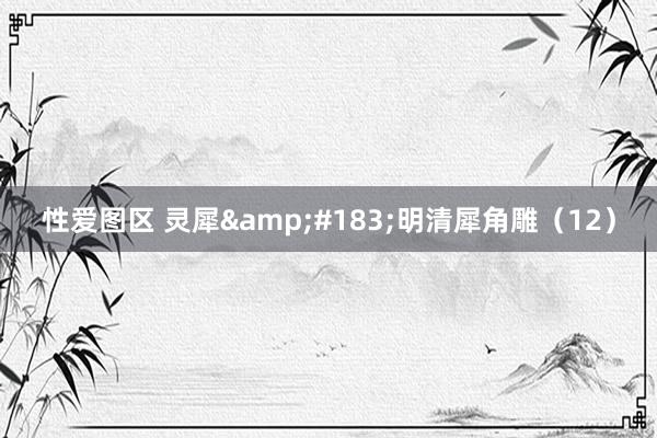 性爱图区 灵犀&#183;明清犀角雕（12）