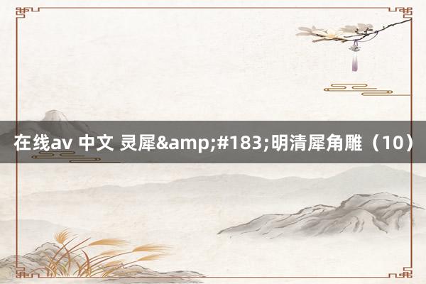 在线av 中文 灵犀&#183;明清犀角雕（10）