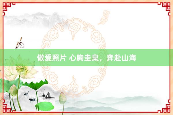 做爱照片 心胸圭臬，奔赴山海