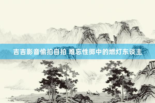 吉吉影音偷拍自拍 难忘性掷中的燃灯东谈主