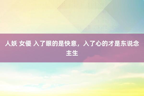 人妖 女優 入了眼的是快意，入了心的才是东说念主生