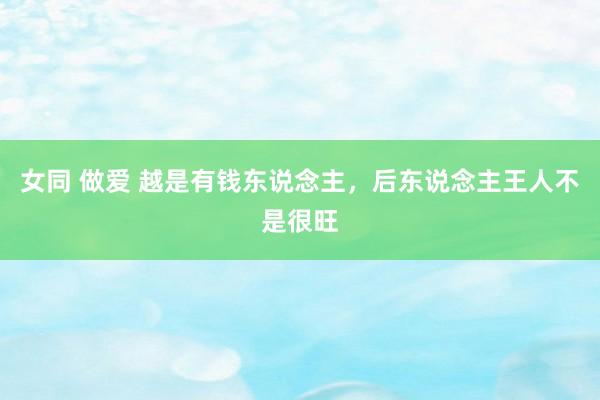 女同 做爱 越是有钱东说念主，后东说念主王人不是很旺