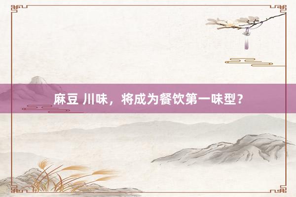 麻豆 川味，将成为餐饮第一味型？